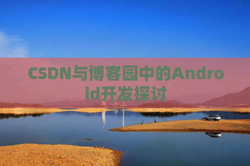 CSDN与博客园中的Android开发探讨